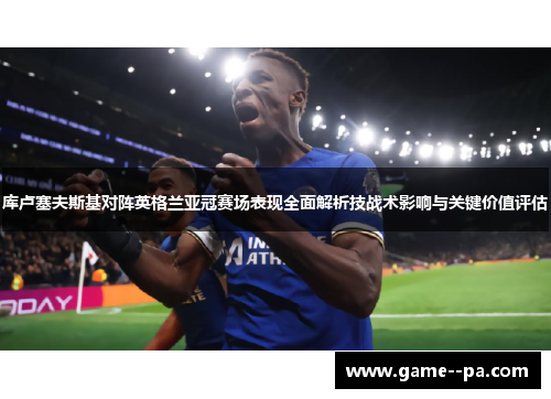 库卢塞夫斯基对阵英格兰亚冠赛场表现全面解析技战术影响与关键价值评估