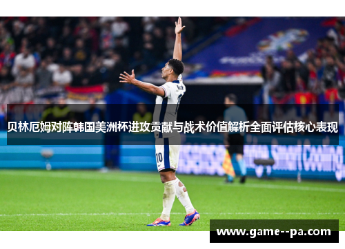 贝林厄姆对阵韩国美洲杯进攻贡献与战术价值解析全面评估核心表现