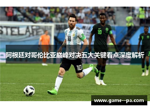 阿根廷对哥伦比亚巅峰对决五大关键看点深度解析