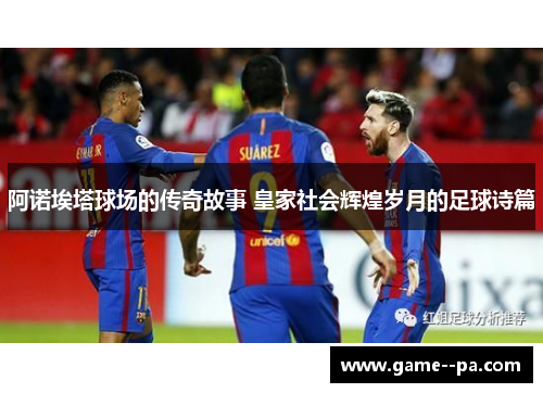 阿诺埃塔球场的传奇故事 皇家社会辉煌岁月的足球诗篇