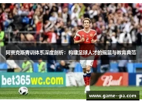 阿贾克斯青训体系深度剖析：构建足球人才的摇篮与教育典范