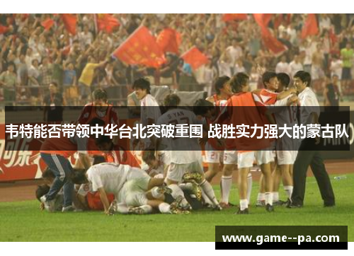 韦特能否带领中华台北突破重围 战胜实力强大的蒙古队