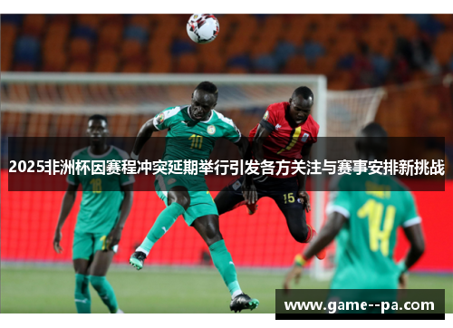 2025非洲杯因赛程冲突延期举行引发各方关注与赛事安排新挑战