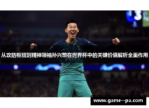 从攻防枢纽到精神领袖孙兴慜在世界杯中的关键价值解析全面作用