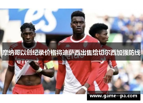 摩纳哥以创纪录价格将迪萨西出售给切尔西加强防线