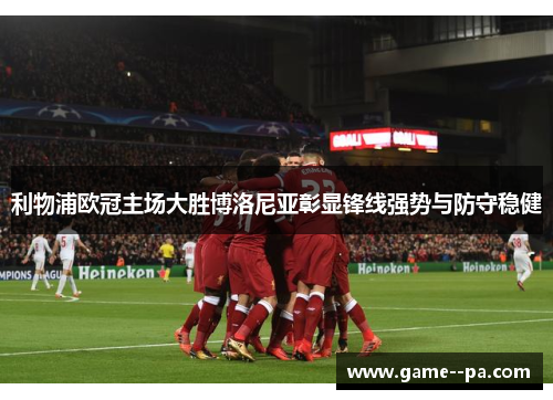 利物浦欧冠主场大胜博洛尼亚彰显锋线强势与防守稳健