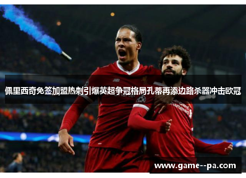 佩里西奇免签加盟热刺引爆英超争冠格局孔蒂再添边路杀器冲击欧冠