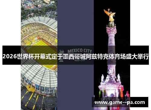 2026世界杯开幕式定于墨西哥城阿兹特克体育场盛大举行 2026世界杯开幕式定于墨西哥城阿兹特克体育场盛大举行