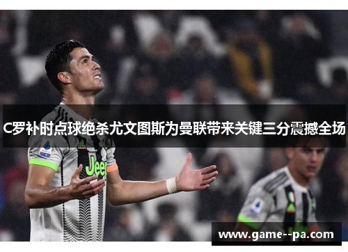 C罗补时点球绝杀尤文图斯为曼联带来关键三分震撼全场 C罗补时点球绝杀尤文图斯为曼联带来关键三分震撼全场