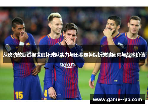 从攻防数据透视世俱杯球队实力与比赛走势解析关键因素与战术价值