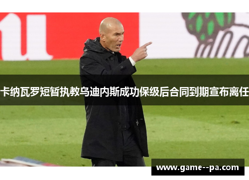 卡纳瓦罗短暂执教乌迪内斯成功保级后合同到期宣布离任