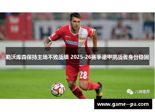 勒沃库森保持主场不败战绩 2025-26赛季德甲挑战者身份稳固