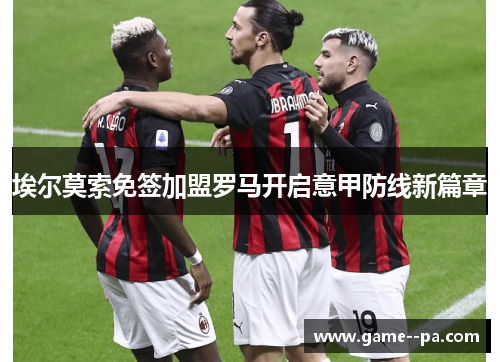 埃尔莫索免签加盟罗马开启意甲防线新篇章