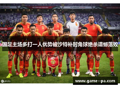 国足主场多打一人优势被沙特补时角球绝杀遗憾落败