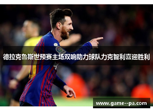 德拉克鲁斯世预赛主场双响助力球队力克智利喜迎胜利