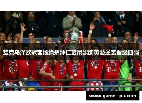 楚克乌泽欧冠客场绝杀拜仁慕尼黑助黄潜逆袭晋级四强