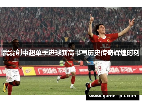 武磊创中超单季进球新高书写历史传奇辉煌时刻