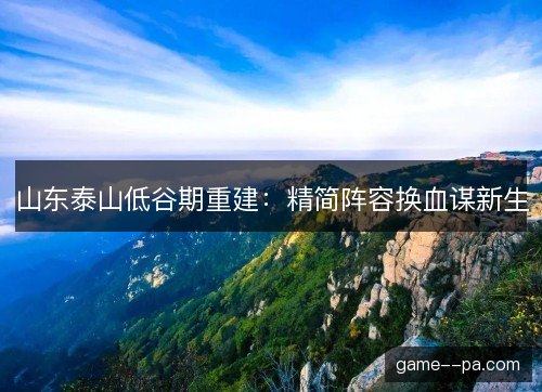 山东泰山低谷期重建：精简阵容换血谋新生